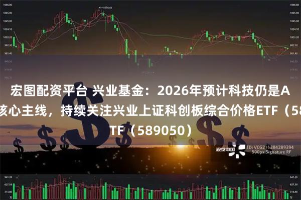 宏图配资平台 兴业基金：2026年预计科技仍是A股市场核心主线，持续关注兴业上证科创板综合价格ETF（589050）