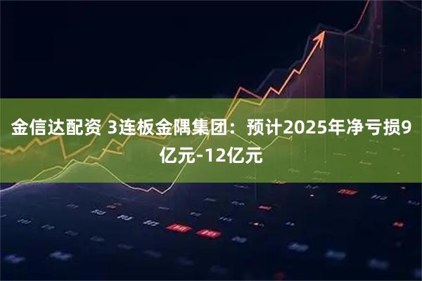 金信达配资 3连板金隅集团：预计2025年净亏损9亿元-12亿元