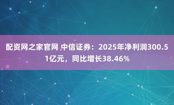 配资网之家官网 中信证券：2025年净利润300.51亿元，同比增长38.46%