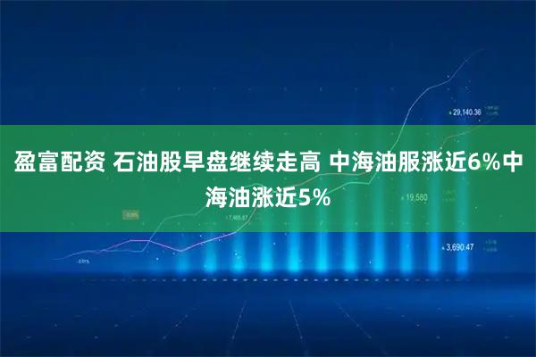 盈富配资 石油股早盘继续走高 中海油服涨近6%中海油涨近5%