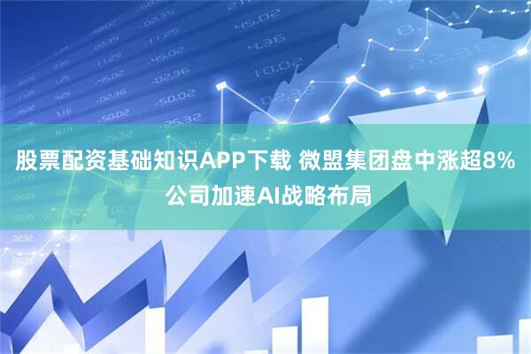 股票配资基础知识APP下载 微盟集团盘中涨超8% 公司加速AI战略布局