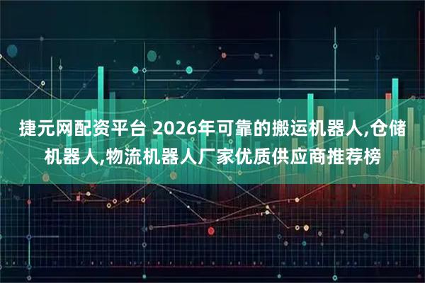 捷元网配资平台 2026年可靠的搬运机器人,仓储机器人,物流机器人厂家优质供应商推荐榜