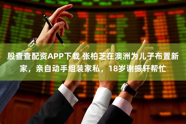 股查查配资APP下载 张柏芝在澳洲为儿子布置新家，亲自动手组装家私，18岁谢振轩帮忙