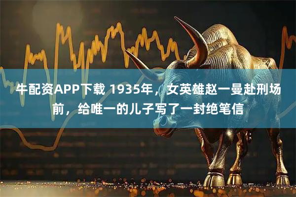 牛配资APP下载 1935年，女英雄赵一曼赴刑场前，给唯一的儿子写了一封绝笔信