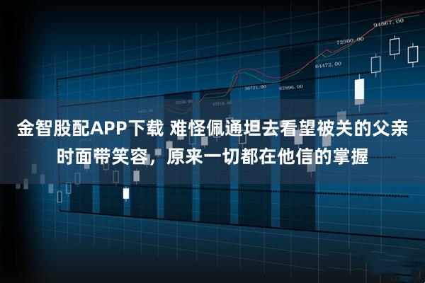 金智股配APP下载 难怪佩通坦去看望被关的父亲时面带笑容，原来一切都在他信的掌握